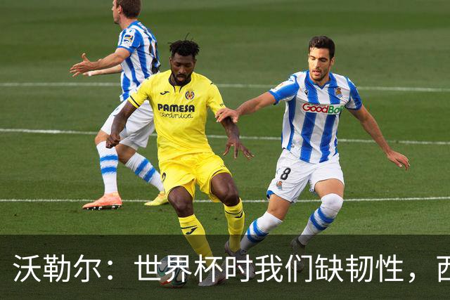 沃勒尔：世界杯时我们缺韧性，西班牙最突出优势之一就是防守