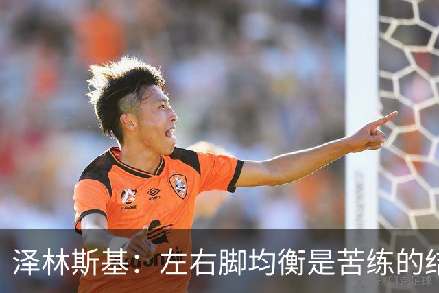 泽林斯基：左右脚均衡是苦练的结果 我的足球偶像是罗西基