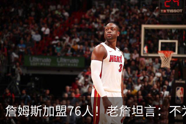 詹姆斯加盟76人！老詹坦言：不为钱不为家人只为赢！