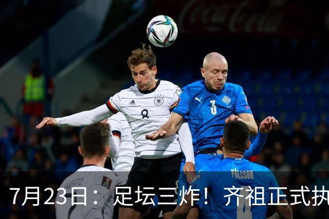 7月23日：足坛三炸！齐祖正式执教法国队，西甲怒怼FIFA扩军，皇马全力追逐罗德里