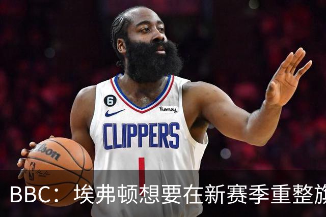 BBC：埃弗顿想要在新赛季重整旗鼓，新人必须快速成长、兑现实力