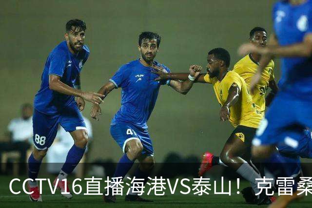 CCTV16直播海港VS泰山！克雷桑PK莱昂纳多，穆斯卡特送韩鹏三连败下课